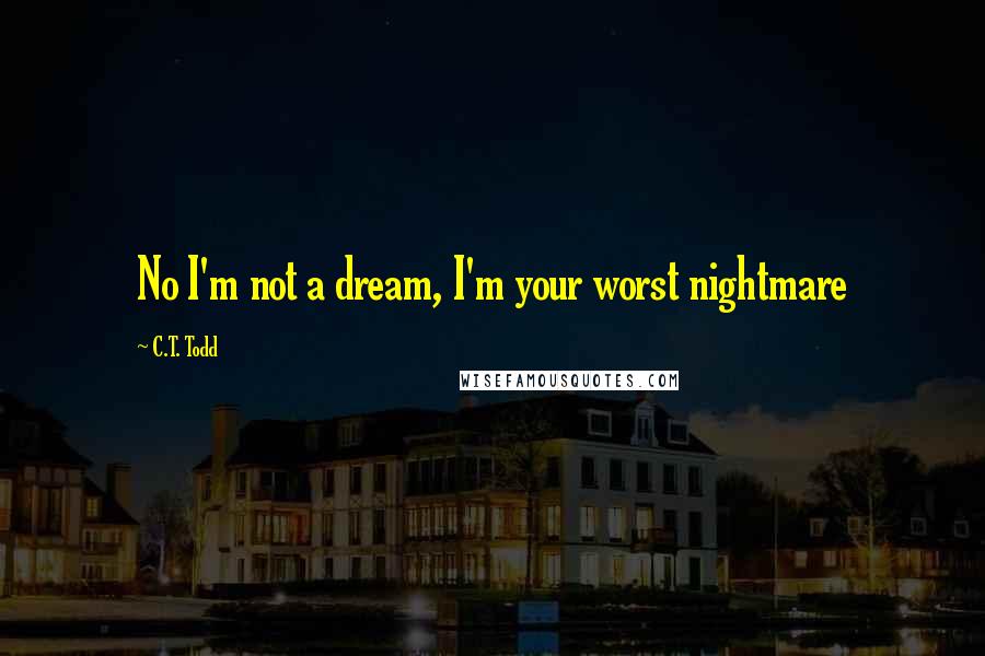 C.T. Todd Quotes: No I'm not a dream, I'm your worst nightmare