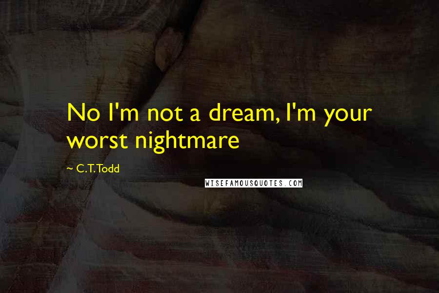 C.T. Todd Quotes: No I'm not a dream, I'm your worst nightmare