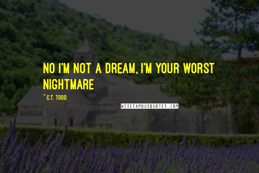 C.T. Todd Quotes: No I'm not a dream, I'm your worst nightmare