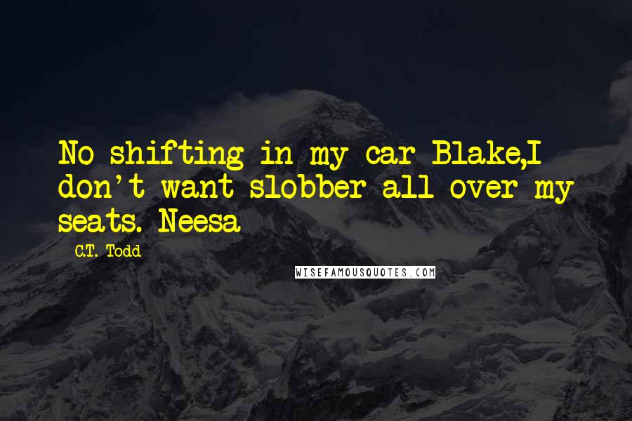 C.T. Todd Quotes: No shifting in my car Blake,I don't want slobber all over my seats. Neesa