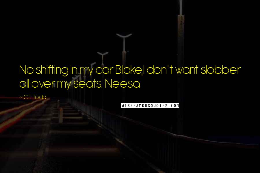 C.T. Todd Quotes: No shifting in my car Blake,I don't want slobber all over my seats. Neesa