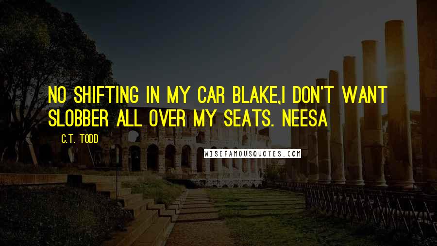 C.T. Todd Quotes: No shifting in my car Blake,I don't want slobber all over my seats. Neesa