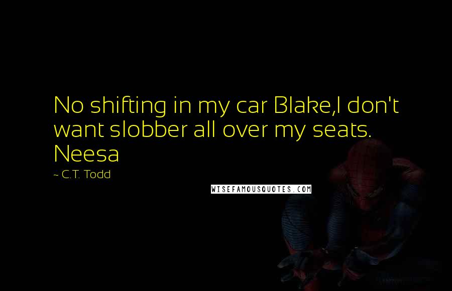 C.T. Todd Quotes: No shifting in my car Blake,I don't want slobber all over my seats. Neesa