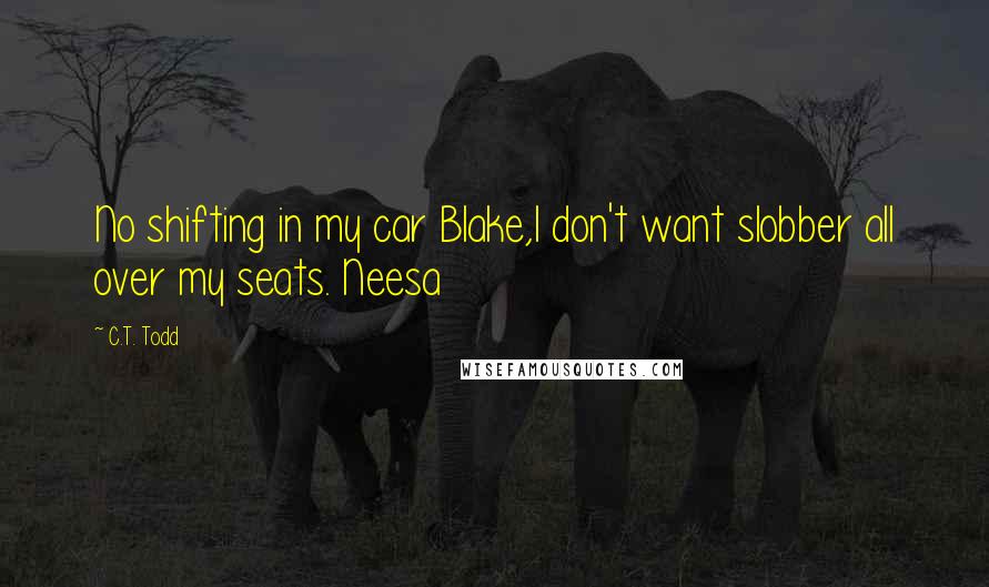 C.T. Todd Quotes: No shifting in my car Blake,I don't want slobber all over my seats. Neesa