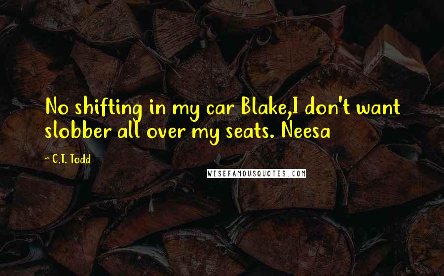 C.T. Todd Quotes: No shifting in my car Blake,I don't want slobber all over my seats. Neesa