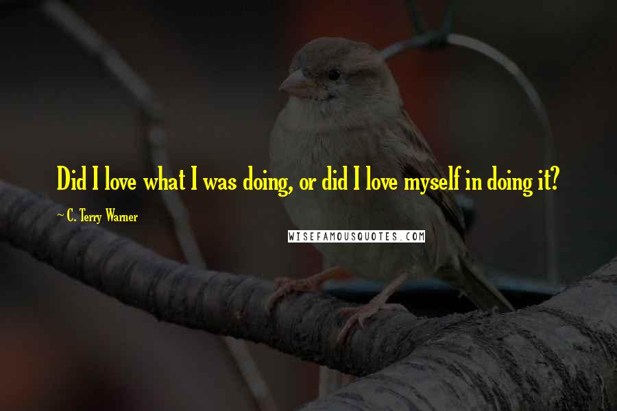 C. Terry Warner Quotes: Did I love what I was doing, or did I love myself in doing it?