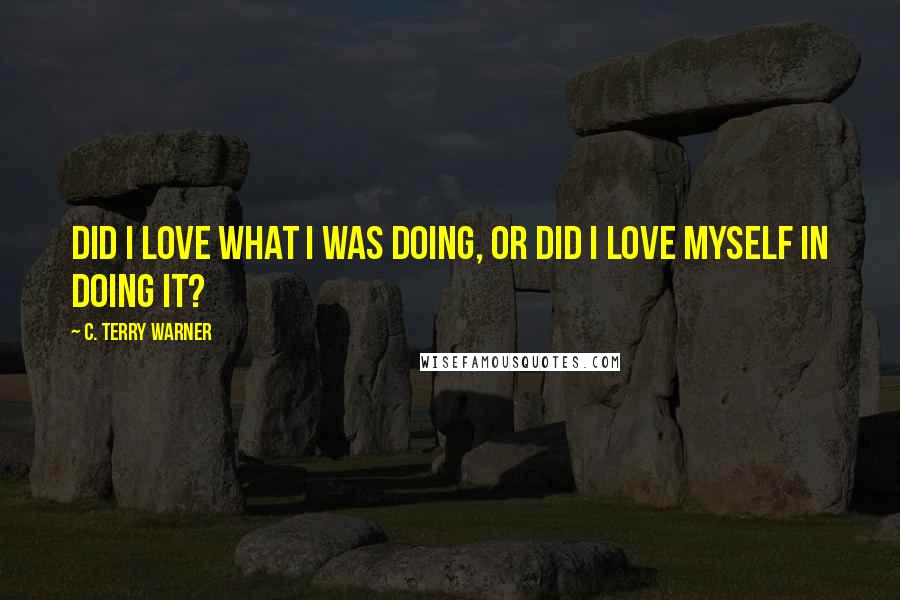 C. Terry Warner Quotes: Did I love what I was doing, or did I love myself in doing it?