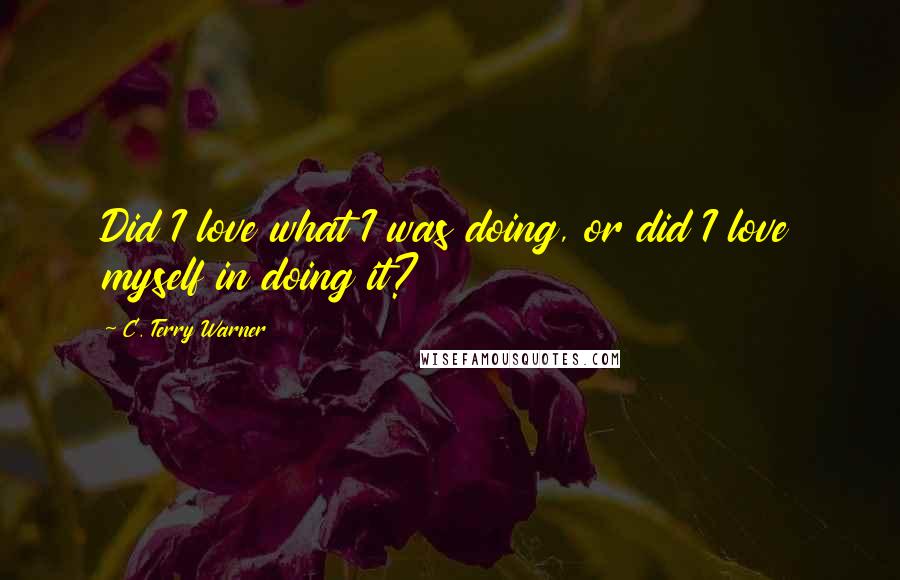 C. Terry Warner Quotes: Did I love what I was doing, or did I love myself in doing it?