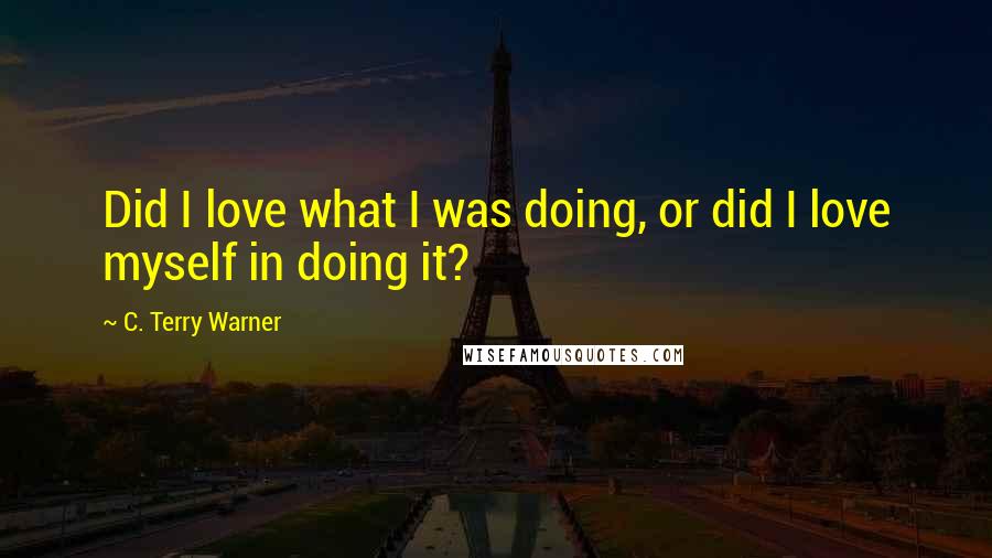 C. Terry Warner Quotes: Did I love what I was doing, or did I love myself in doing it?