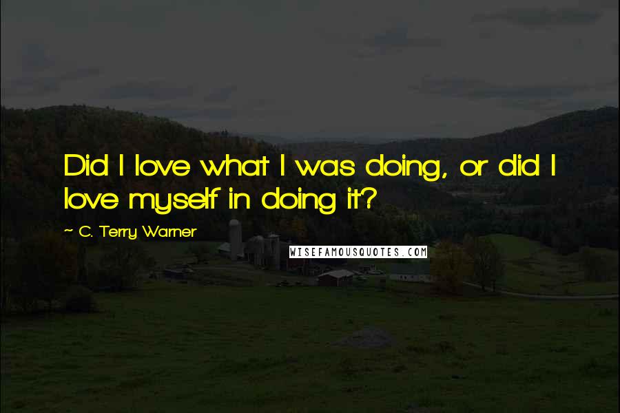 C. Terry Warner Quotes: Did I love what I was doing, or did I love myself in doing it?