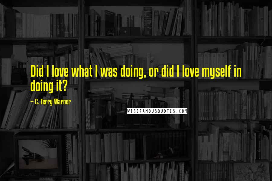 C. Terry Warner Quotes: Did I love what I was doing, or did I love myself in doing it?
