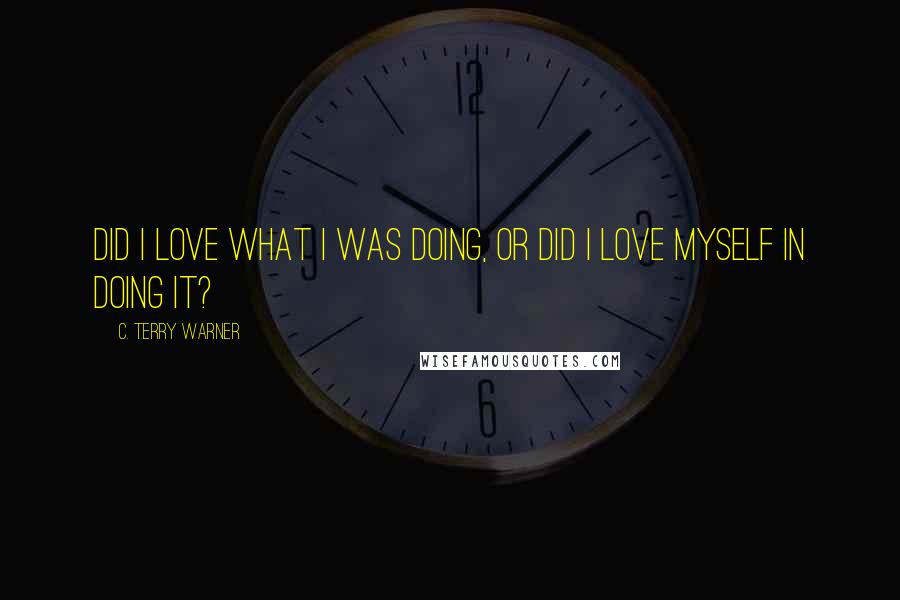 C. Terry Warner Quotes: Did I love what I was doing, or did I love myself in doing it?