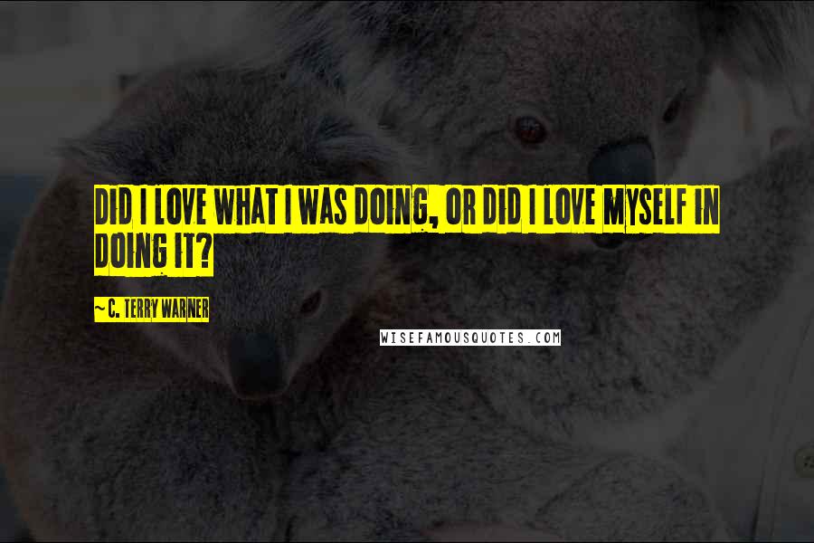 C. Terry Warner Quotes: Did I love what I was doing, or did I love myself in doing it?