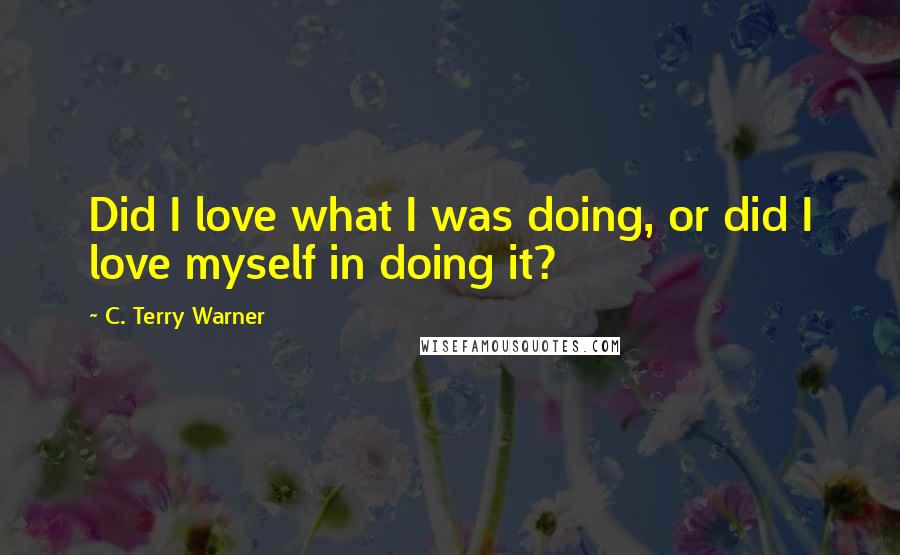 C. Terry Warner Quotes: Did I love what I was doing, or did I love myself in doing it?