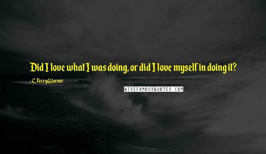 C. Terry Warner Quotes: Did I love what I was doing, or did I love myself in doing it?