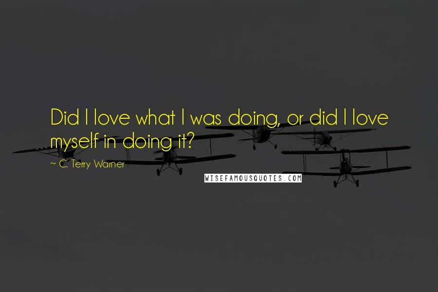 C. Terry Warner Quotes: Did I love what I was doing, or did I love myself in doing it?