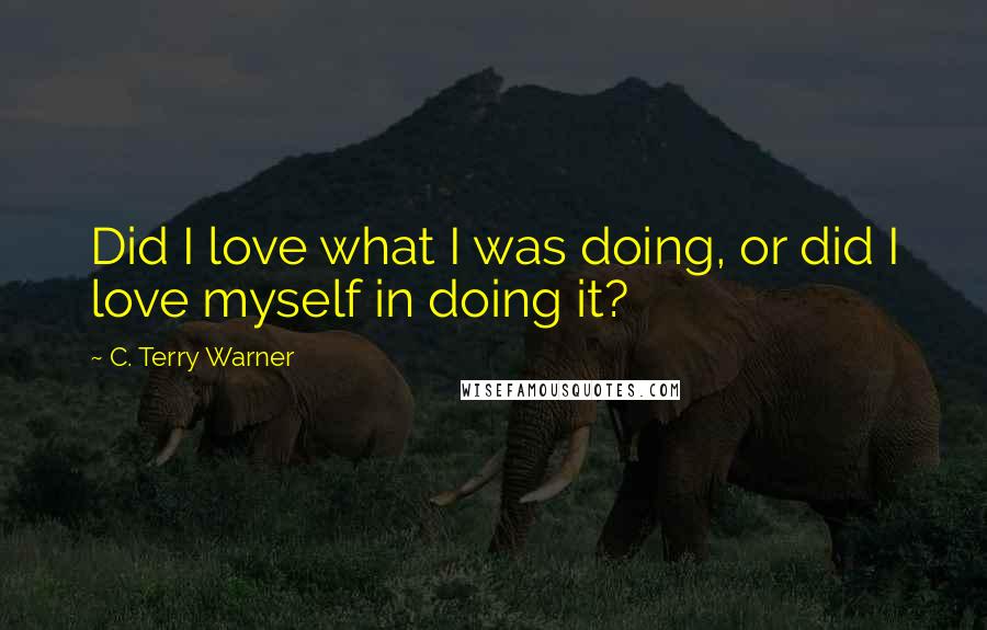 C. Terry Warner Quotes: Did I love what I was doing, or did I love myself in doing it?