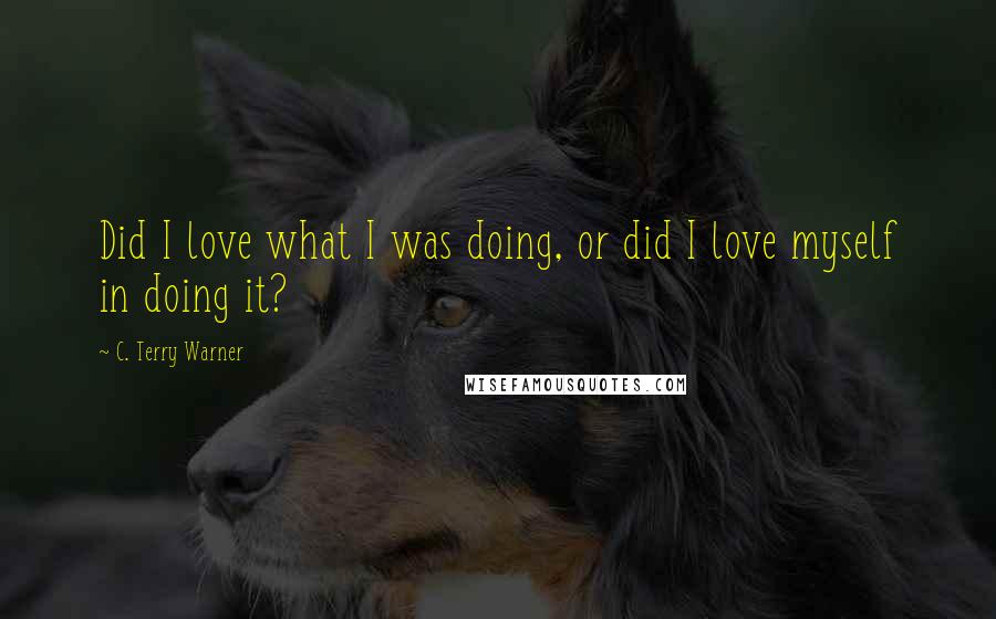 C. Terry Warner Quotes: Did I love what I was doing, or did I love myself in doing it?