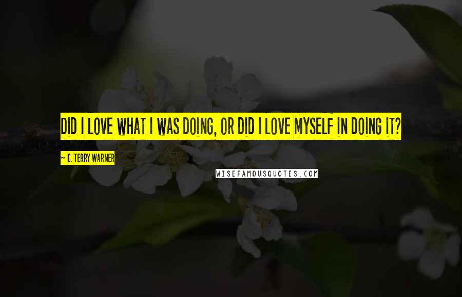 C. Terry Warner Quotes: Did I love what I was doing, or did I love myself in doing it?