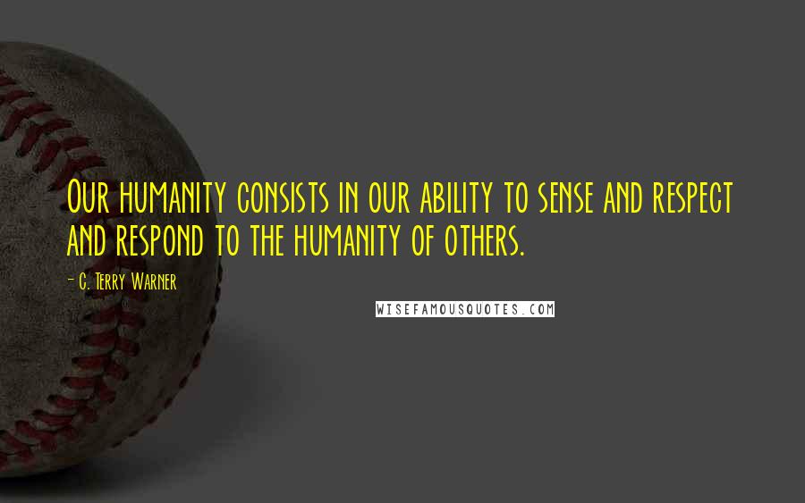 C. Terry Warner Quotes: Our humanity consists in our ability to sense and respect and respond to the humanity of others.