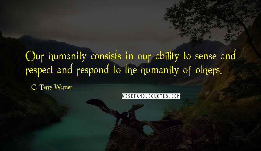 C. Terry Warner Quotes: Our humanity consists in our ability to sense and respect and respond to the humanity of others.