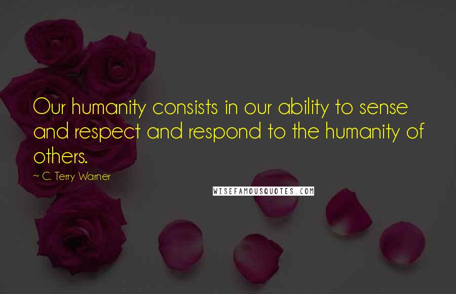 C. Terry Warner Quotes: Our humanity consists in our ability to sense and respect and respond to the humanity of others.