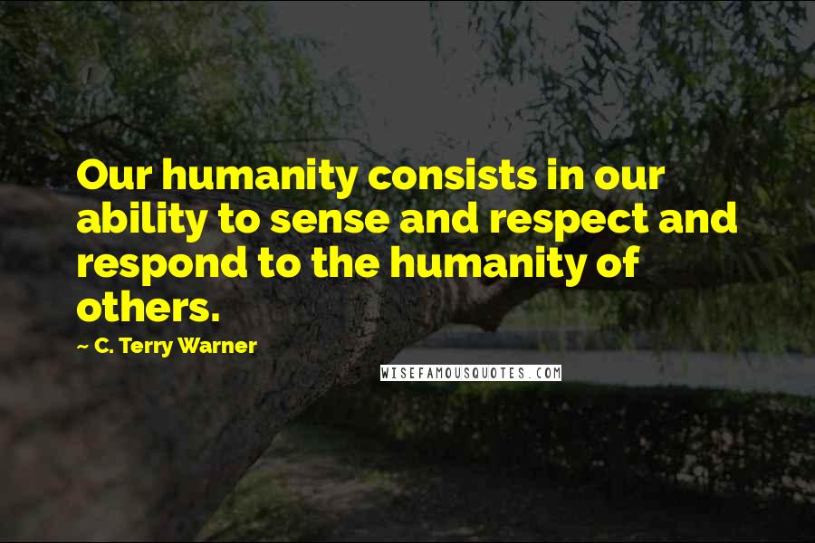C. Terry Warner Quotes: Our humanity consists in our ability to sense and respect and respond to the humanity of others.