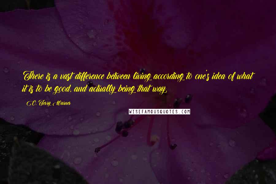 C. Terry Warner Quotes: There is a vast difference between living according to one's idea of what it is to be good, and actually being that way.