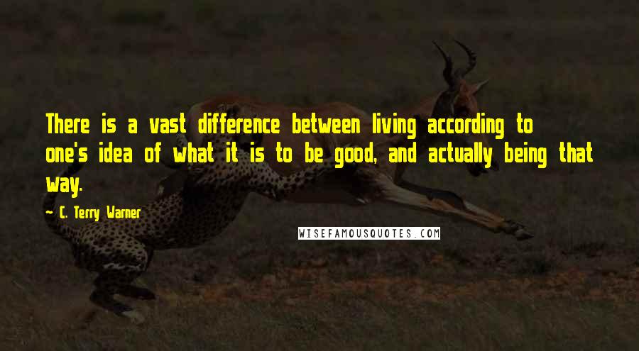 C. Terry Warner Quotes: There is a vast difference between living according to one's idea of what it is to be good, and actually being that way.