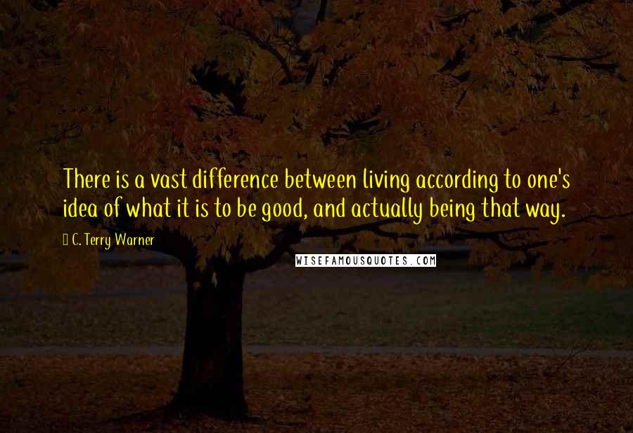 C. Terry Warner Quotes: There is a vast difference between living according to one's idea of what it is to be good, and actually being that way.