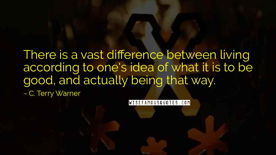 C. Terry Warner Quotes: There is a vast difference between living according to one's idea of what it is to be good, and actually being that way.