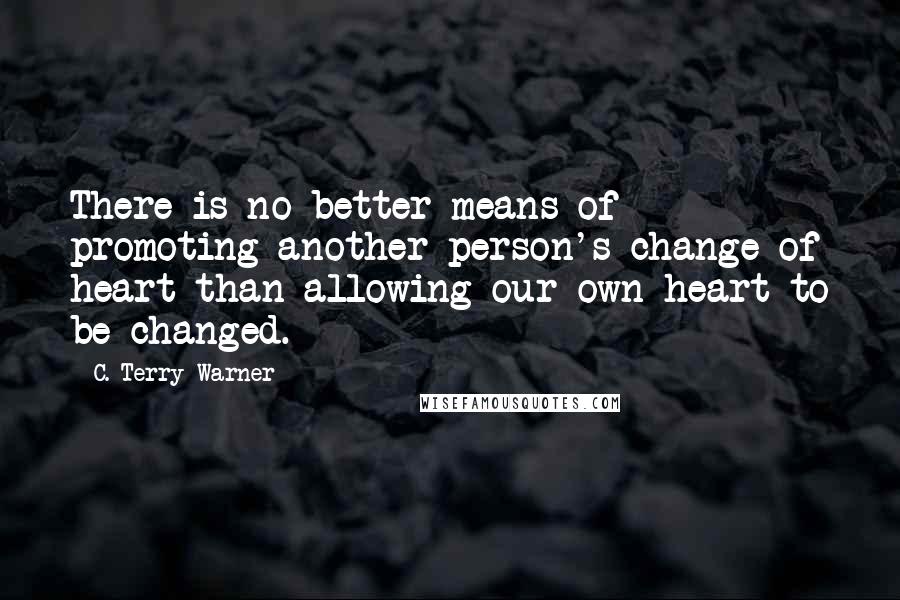 C. Terry Warner Quotes: There is no better means of promoting another person's change of heart than allowing our own heart to be changed.