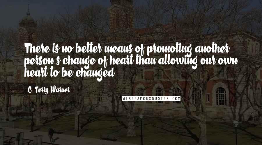 C. Terry Warner Quotes: There is no better means of promoting another person's change of heart than allowing our own heart to be changed.