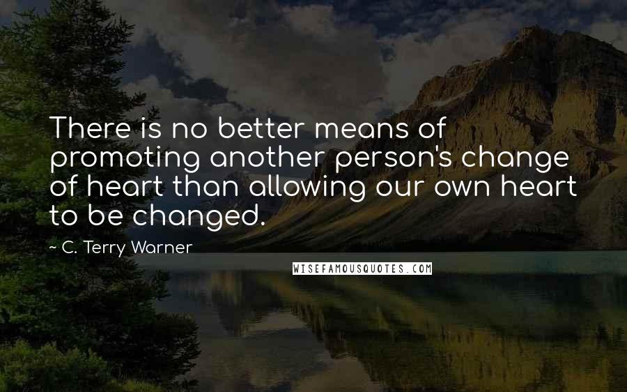 C. Terry Warner Quotes: There is no better means of promoting another person's change of heart than allowing our own heart to be changed.