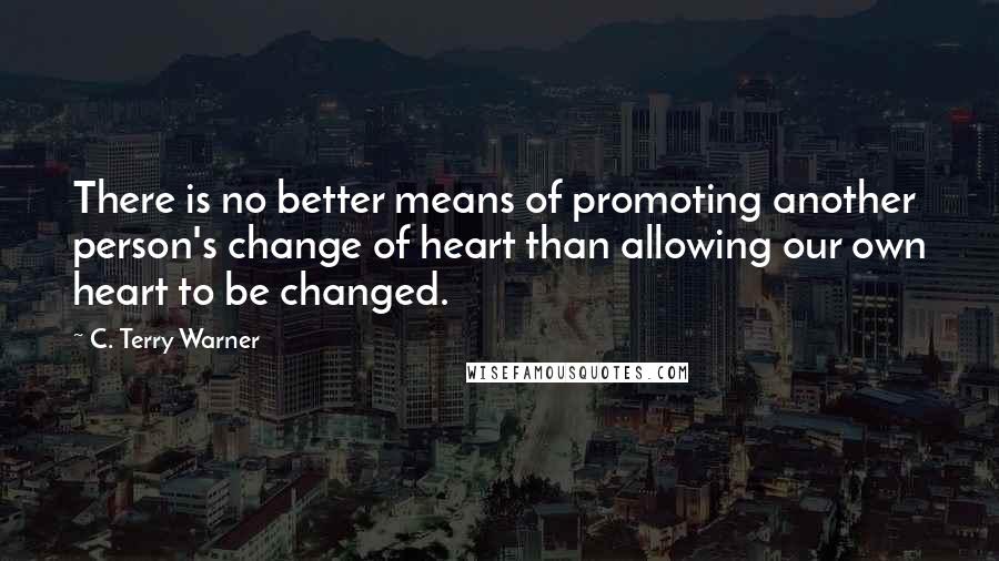 C. Terry Warner Quotes: There is no better means of promoting another person's change of heart than allowing our own heart to be changed.