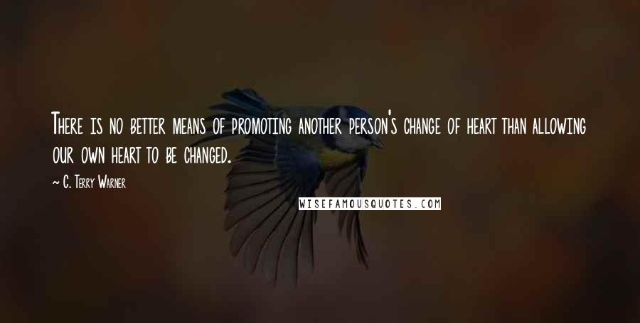 C. Terry Warner Quotes: There is no better means of promoting another person's change of heart than allowing our own heart to be changed.