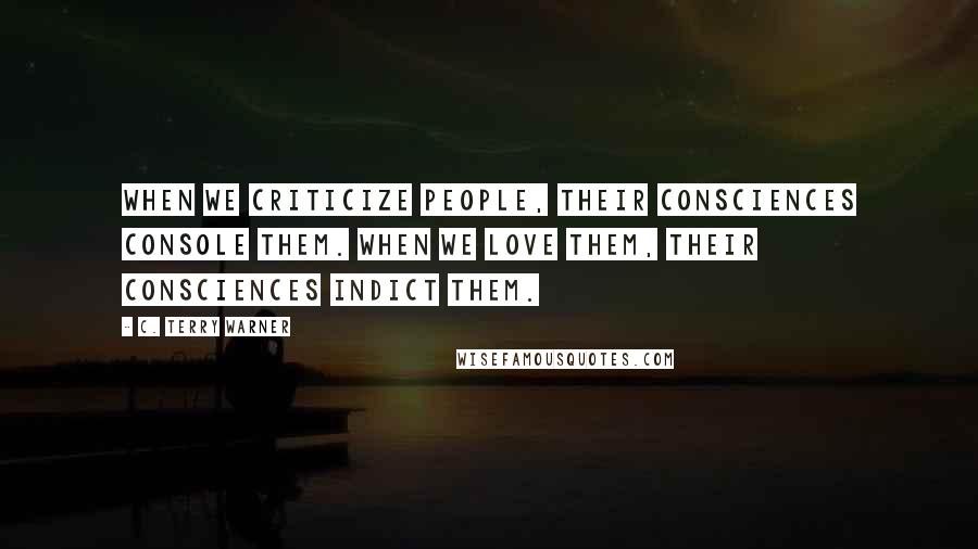 C. Terry Warner Quotes: When we criticize people, their consciences console them. When we love them, their consciences indict them.