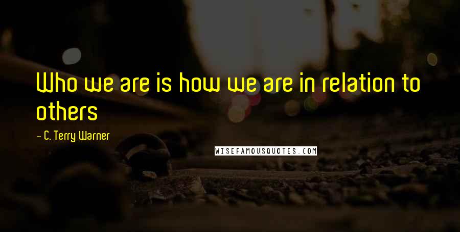 C. Terry Warner Quotes: Who we are is how we are in relation to others