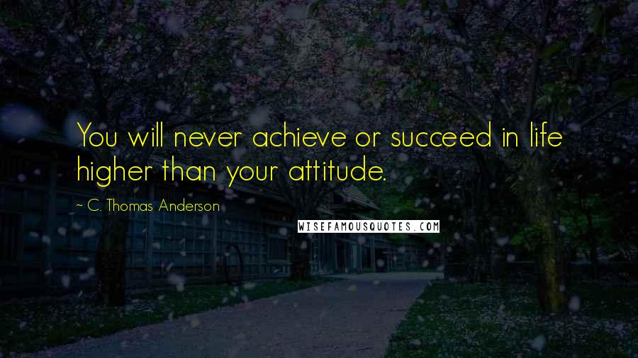 C. Thomas Anderson Quotes: You will never achieve or succeed in life higher than your attitude.