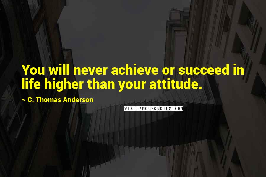 C. Thomas Anderson Quotes: You will never achieve or succeed in life higher than your attitude.