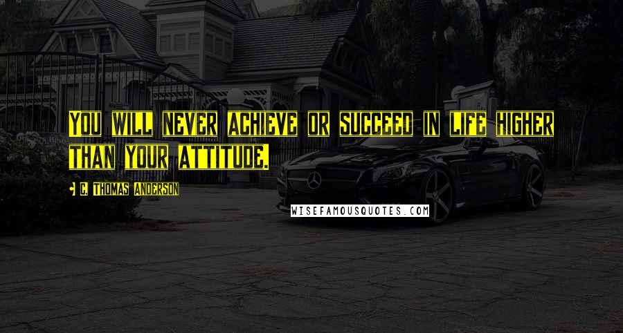 C. Thomas Anderson Quotes: You will never achieve or succeed in life higher than your attitude.