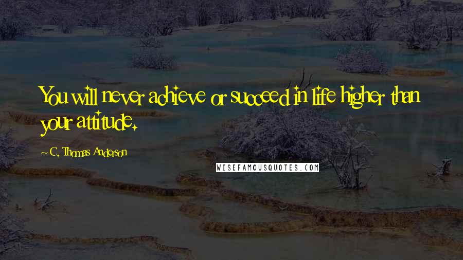 C. Thomas Anderson Quotes: You will never achieve or succeed in life higher than your attitude.