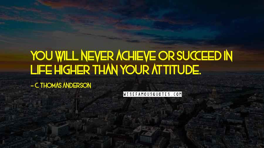 C. Thomas Anderson Quotes: You will never achieve or succeed in life higher than your attitude.