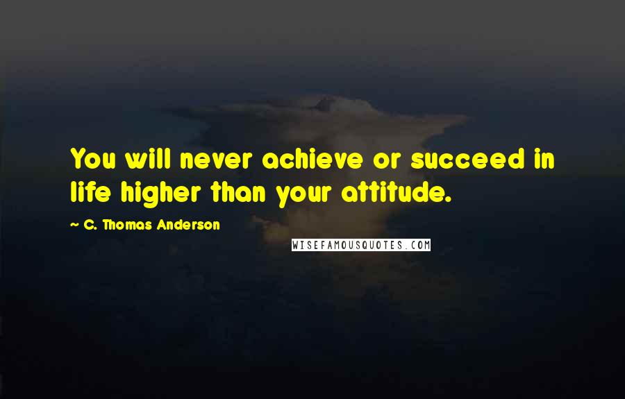 C. Thomas Anderson Quotes: You will never achieve or succeed in life higher than your attitude.