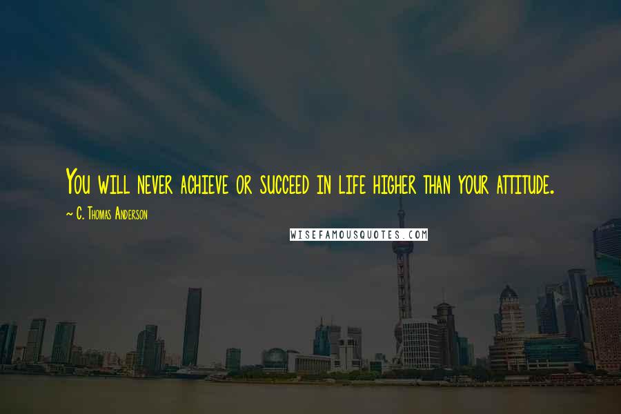 C. Thomas Anderson Quotes: You will never achieve or succeed in life higher than your attitude.