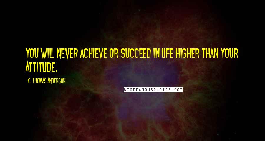 C. Thomas Anderson Quotes: You will never achieve or succeed in life higher than your attitude.