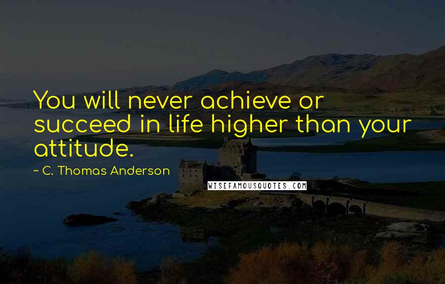 C. Thomas Anderson Quotes: You will never achieve or succeed in life higher than your attitude.