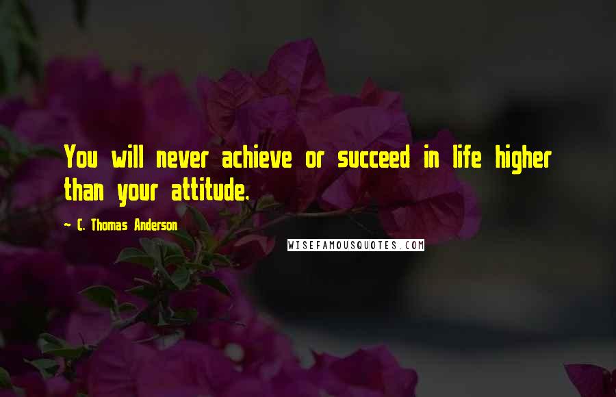 C. Thomas Anderson Quotes: You will never achieve or succeed in life higher than your attitude.