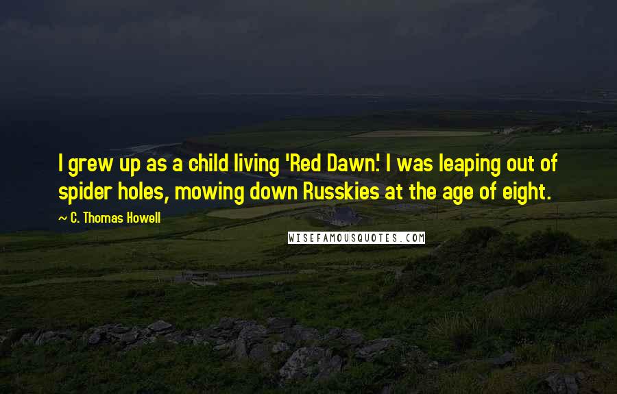 C. Thomas Howell Quotes: I grew up as a child living 'Red Dawn.' I was leaping out of spider holes, mowing down Russkies at the age of eight.