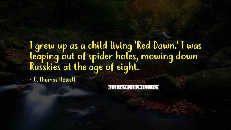 C. Thomas Howell Quotes: I grew up as a child living 'Red Dawn.' I was leaping out of spider holes, mowing down Russkies at the age of eight.